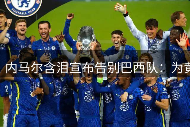 内马尔含泪宣布告别巴西队：为黄衫倾尽所有 如今身心俱疲