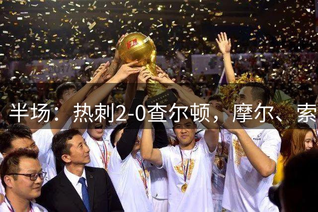 半场：热刺2-0查尔顿，摩尔、索兰克半场前打破僵局