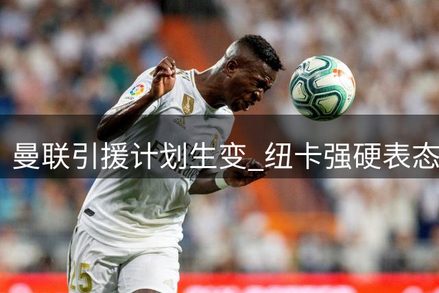 曼联引援计划生变 纽卡强硬表态霍尔今夏非卖