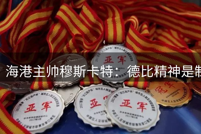 海港主帅穆斯卡特：德比精神是制胜法宝 蒋光太复出待评估