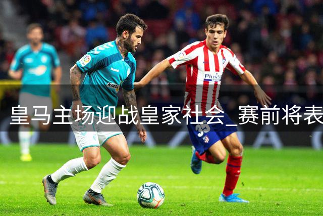 皇马主场迎战皇家社会 赛前将表彰世界杯冠军成员
