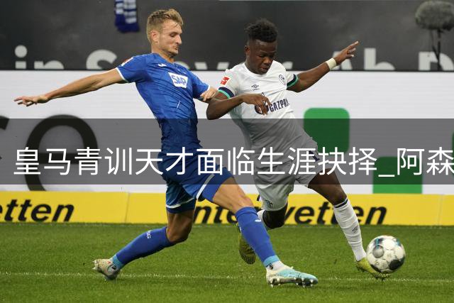 皇马青训天才面临生涯抉择 阿森纳天价合同能否撼动白衣情怀