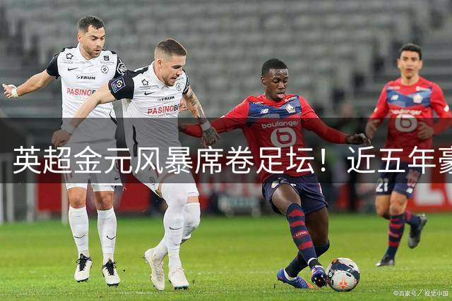 英超金元风暴席卷足坛！近五年豪掷95亿欧称霸转会市场